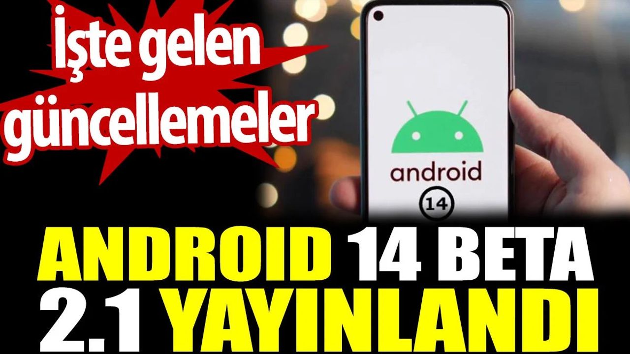 Android 14 Beta 2.1 Yayınlandı: İşte Gelen Güncellemeler