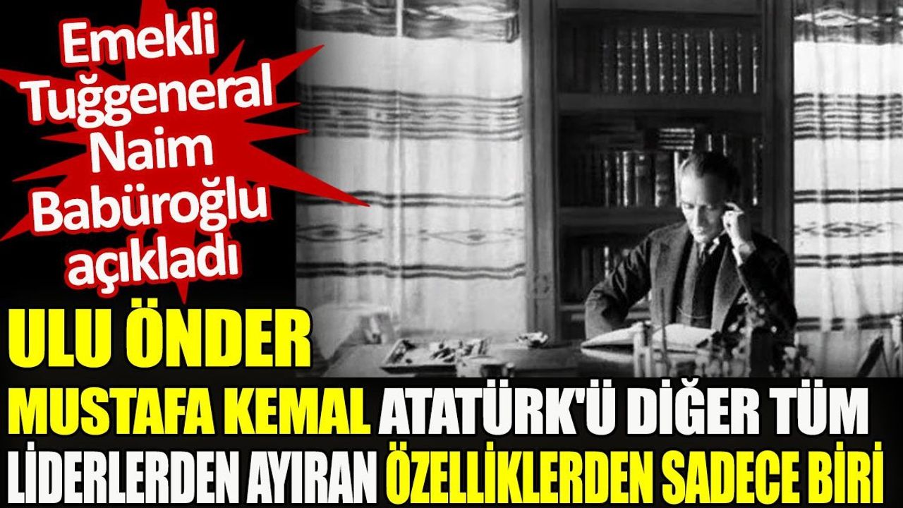 Emekli Tuğgeneral Naim Babüroğlu: Atatürk'ü Diğer Tüm Liderlerden Ayıran Özellikler