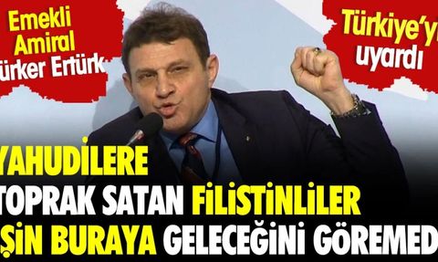 Emekli Amiral Türker Ertürk: Yahudilere toprak satan Filistinliler işin buraya geleceğini göremedi